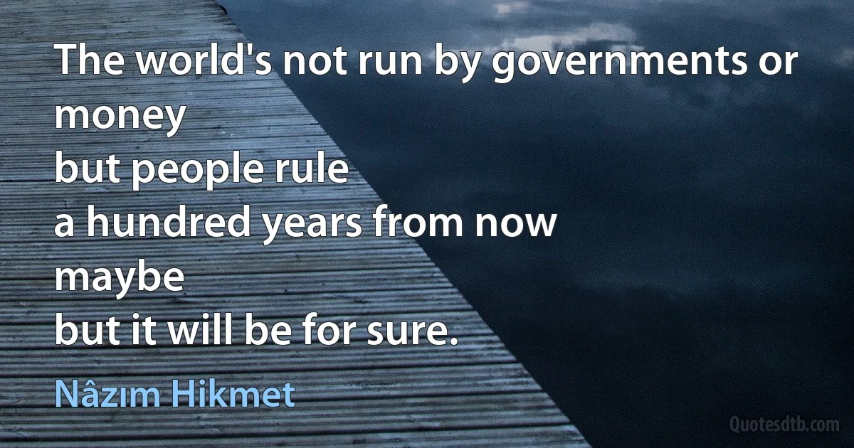 The world's not run by governments or money
but people rule
a hundred years from now
maybe
but it will be for sure. (Nâzım Hikmet)