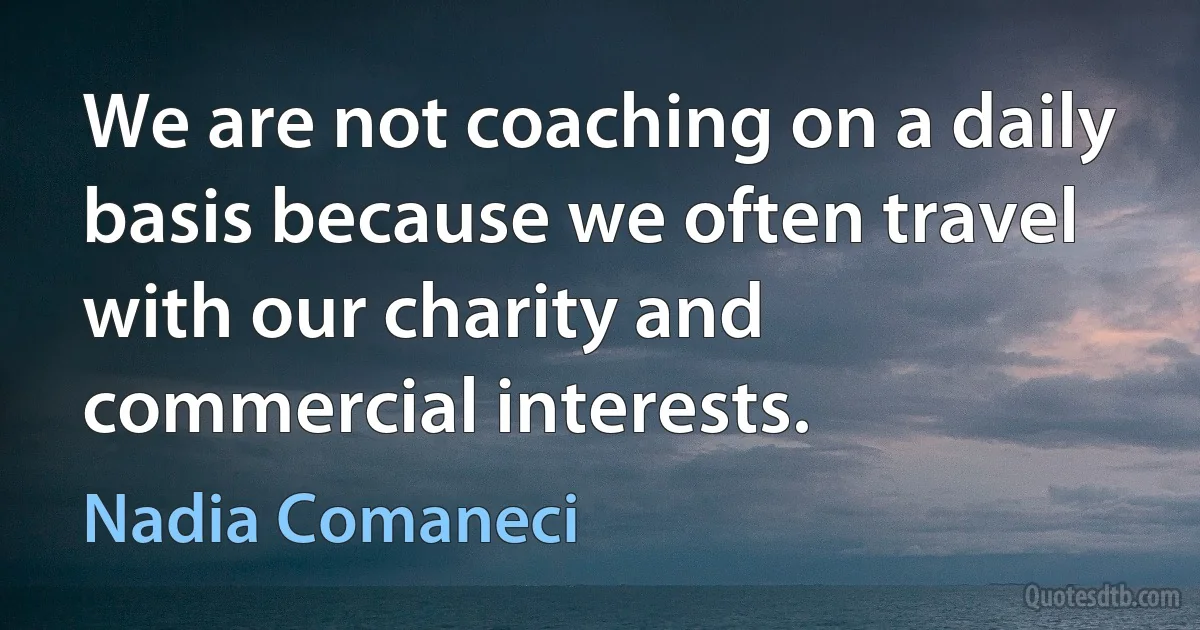 We are not coaching on a daily basis because we often travel with our charity and commercial interests. (Nadia Comaneci)