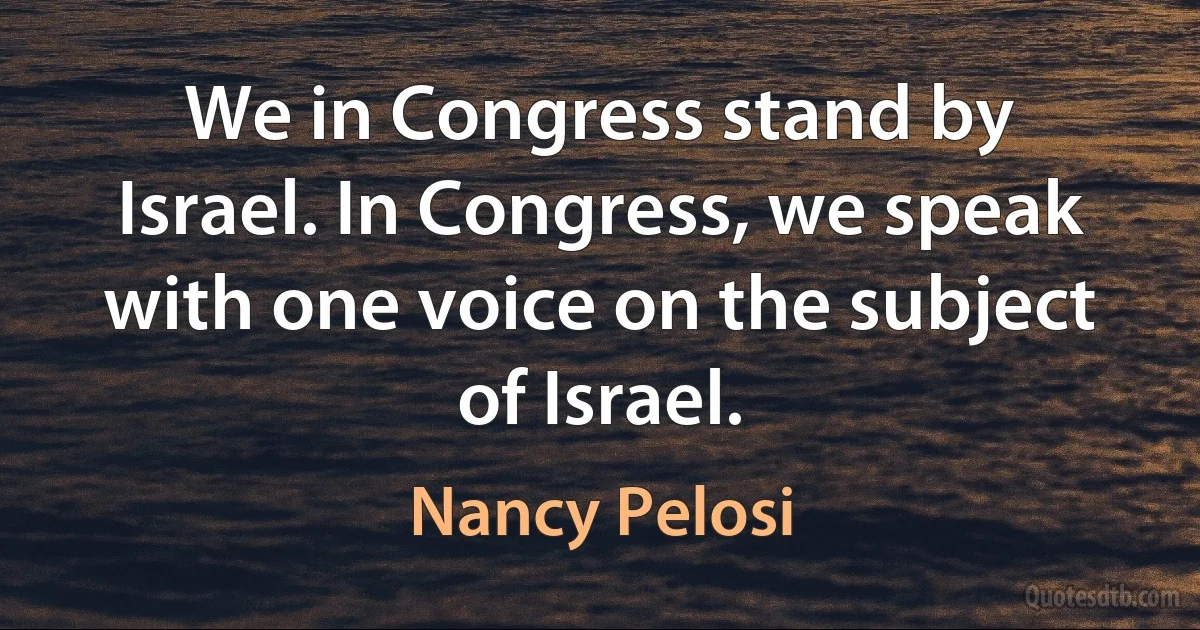 We in Congress stand by Israel. In Congress, we speak with one voice on the subject of Israel. (Nancy Pelosi)