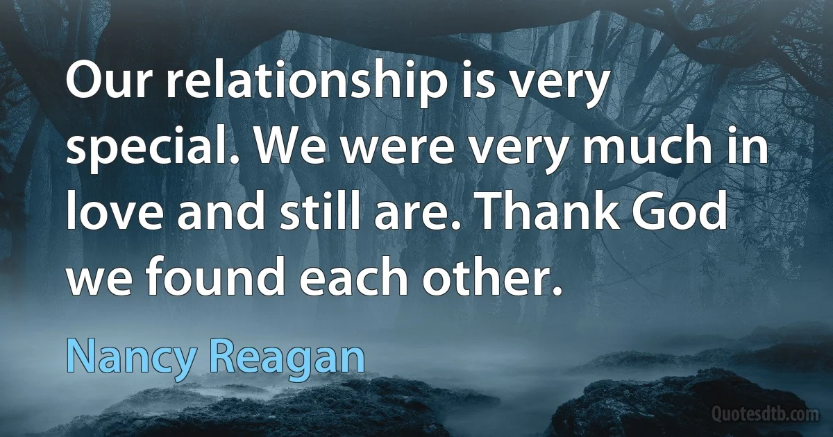 Our relationship is very special. We were very much in love and still are. Thank God we found each other. (Nancy Reagan)