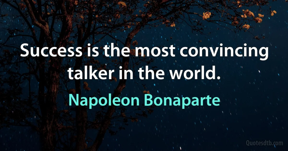 Success is the most convincing talker in the world. (Napoleon Bonaparte)