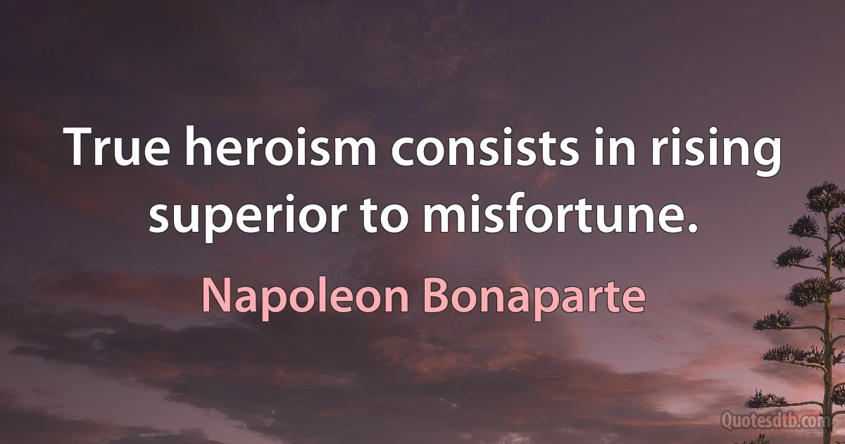 True heroism consists in rising superior to misfortune. (Napoleon Bonaparte)