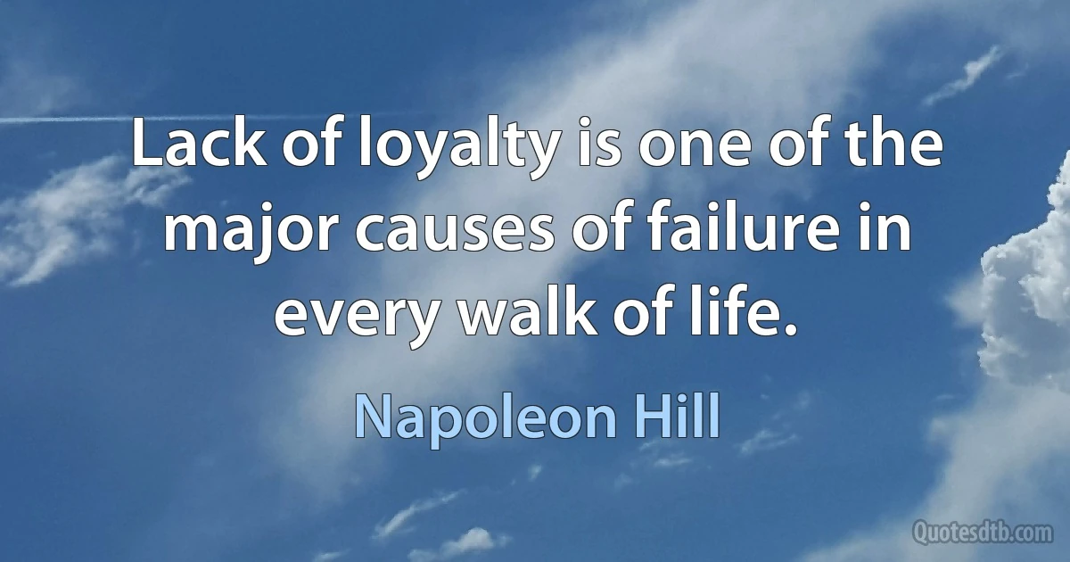 Lack of loyalty is one of the major causes of failure in every walk of life. (Napoleon Hill)