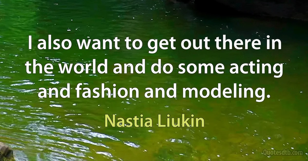 I also want to get out there in the world and do some acting and fashion and modeling. (Nastia Liukin)