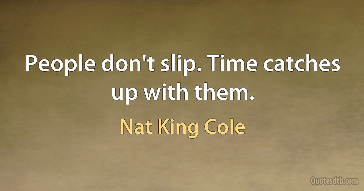 People don't slip. Time catches up with them. (Nat King Cole)