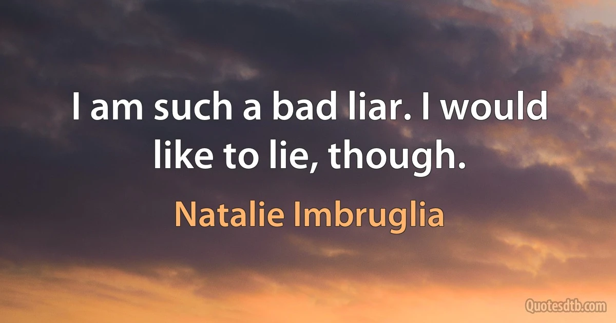 I am such a bad liar. I would like to lie, though. (Natalie Imbruglia)