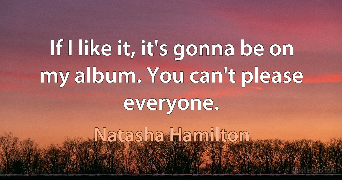 If I like it, it's gonna be on my album. You can't please everyone. (Natasha Hamilton)