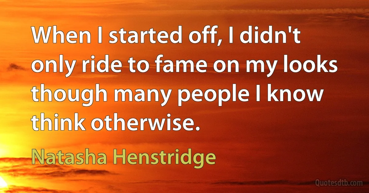 When I started off, I didn't only ride to fame on my looks though many people I know think otherwise. (Natasha Henstridge)