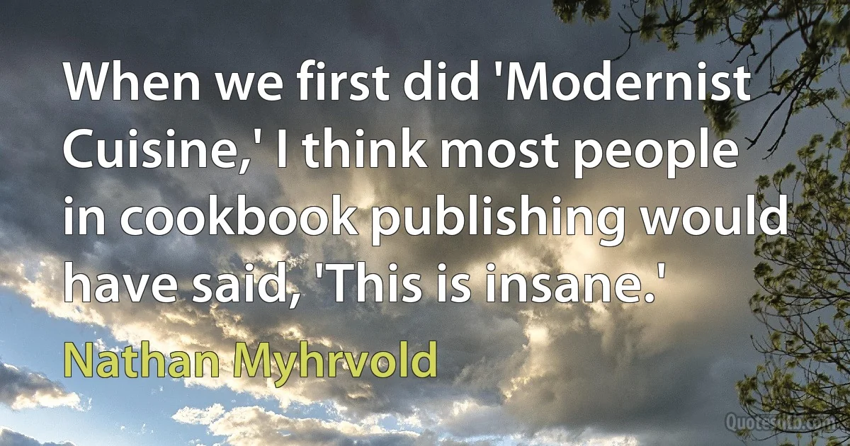 When we first did 'Modernist Cuisine,' I think most people in cookbook publishing would have said, 'This is insane.' (Nathan Myhrvold)