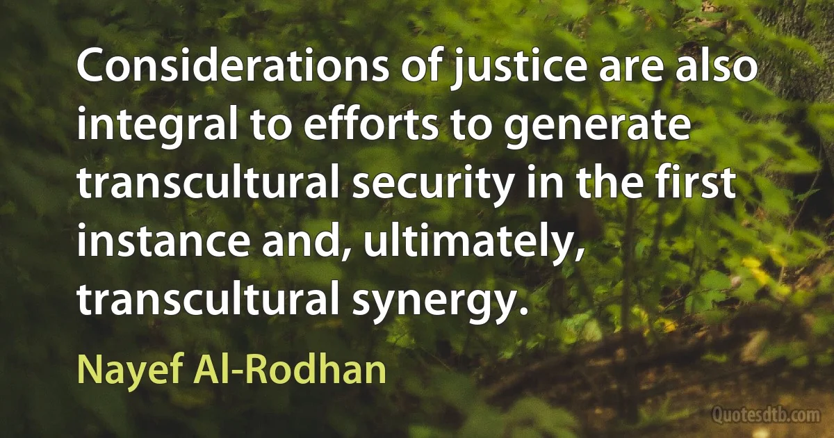 Considerations of justice are also integral to efforts to generate transcultural security in the first instance and, ultimately, transcultural synergy. (Nayef Al-Rodhan)