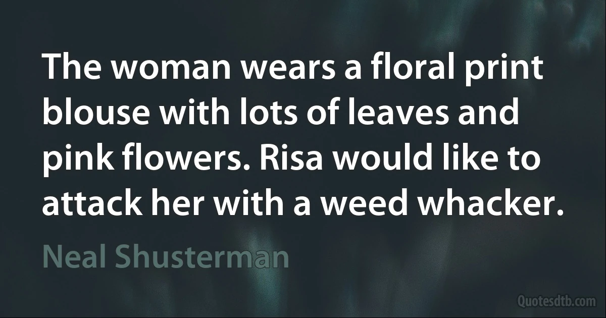 The woman wears a floral print blouse with lots of leaves and pink flowers. Risa would like to attack her with a weed whacker. (Neal Shusterman)