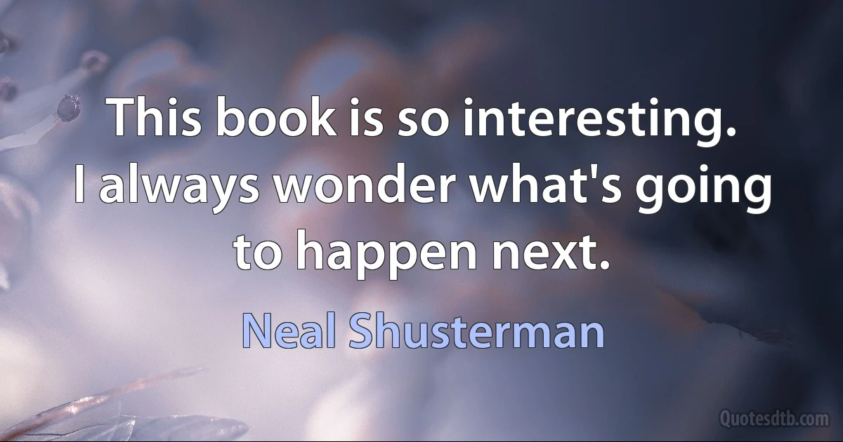 This book is so interesting. I always wonder what's going to happen next. (Neal Shusterman)