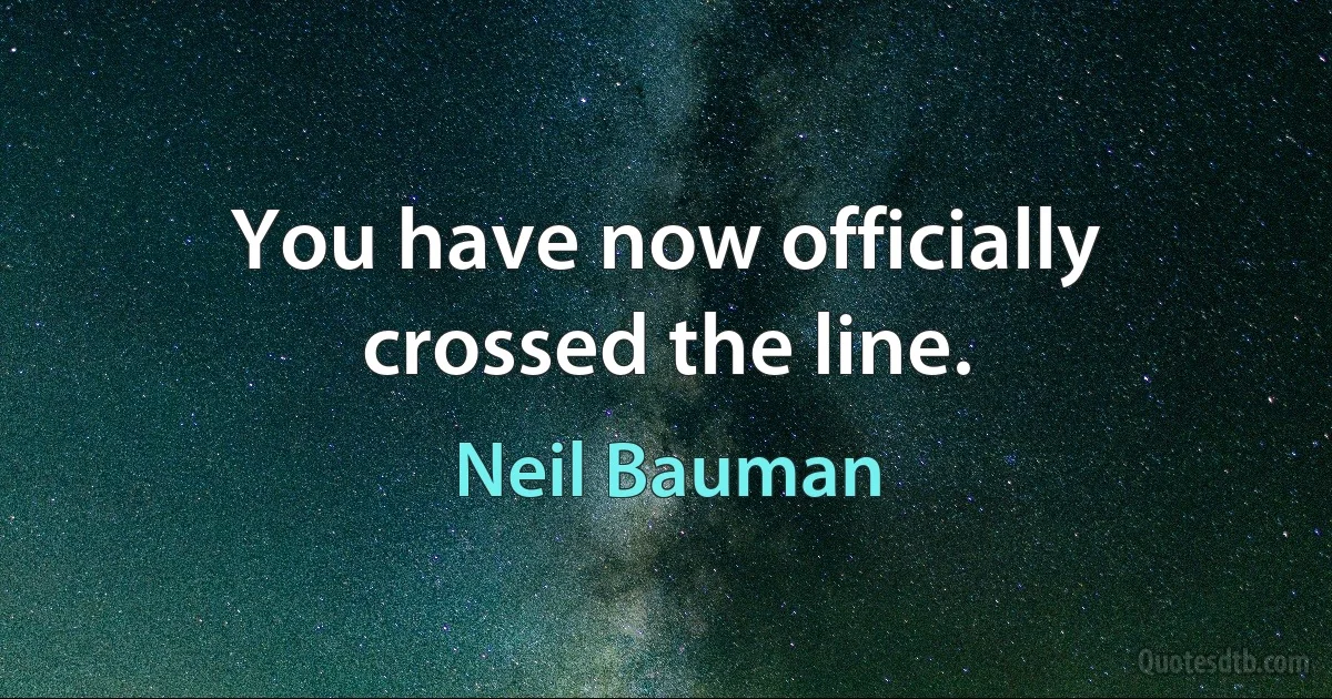 You have now officially crossed the line. (Neil Bauman)