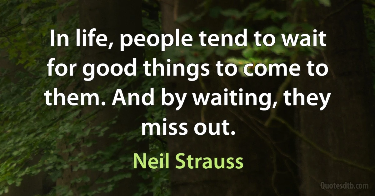 In life, people tend to wait for good things to come to them. And by waiting, they miss out. (Neil Strauss)