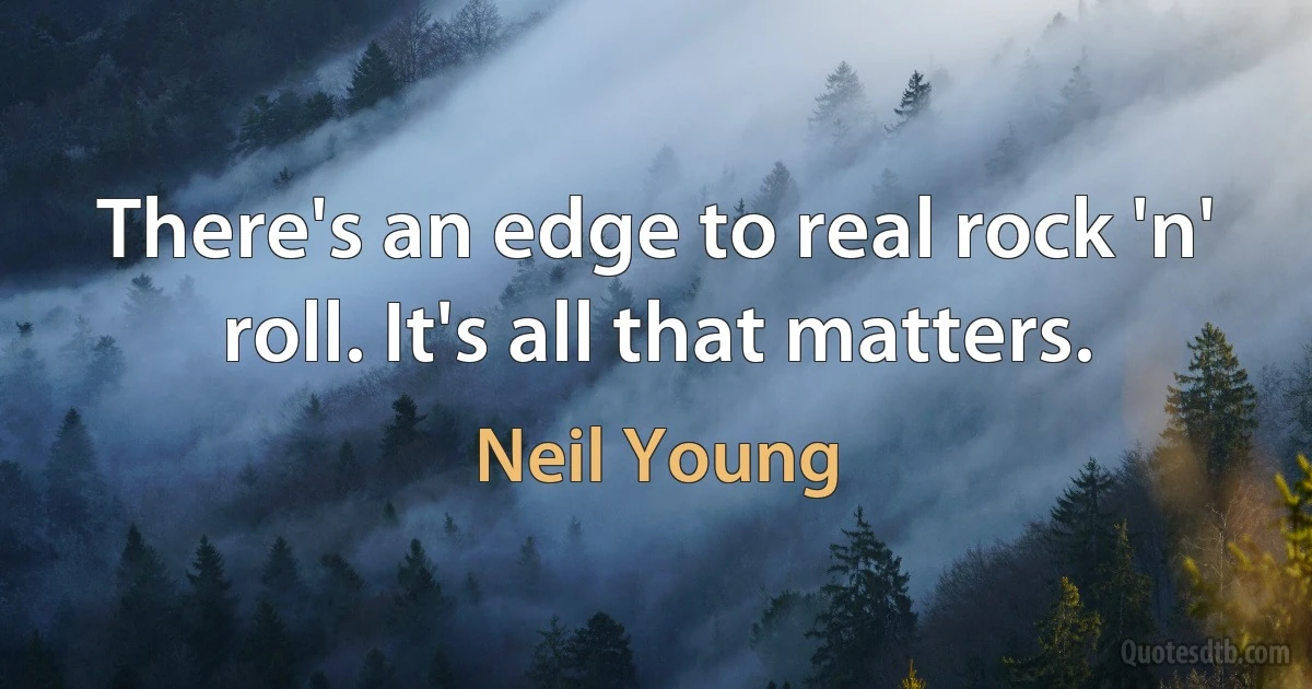 There's an edge to real rock 'n' roll. It's all that matters. (Neil Young)