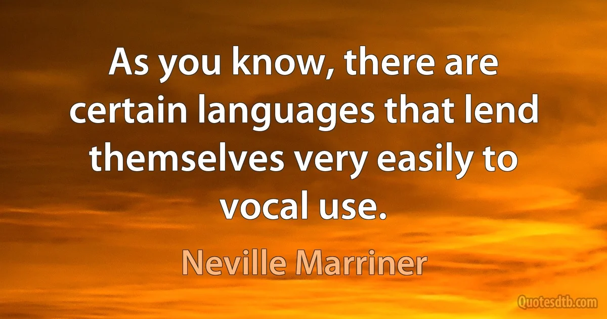 As you know, there are certain languages that lend themselves very easily to vocal use. (Neville Marriner)