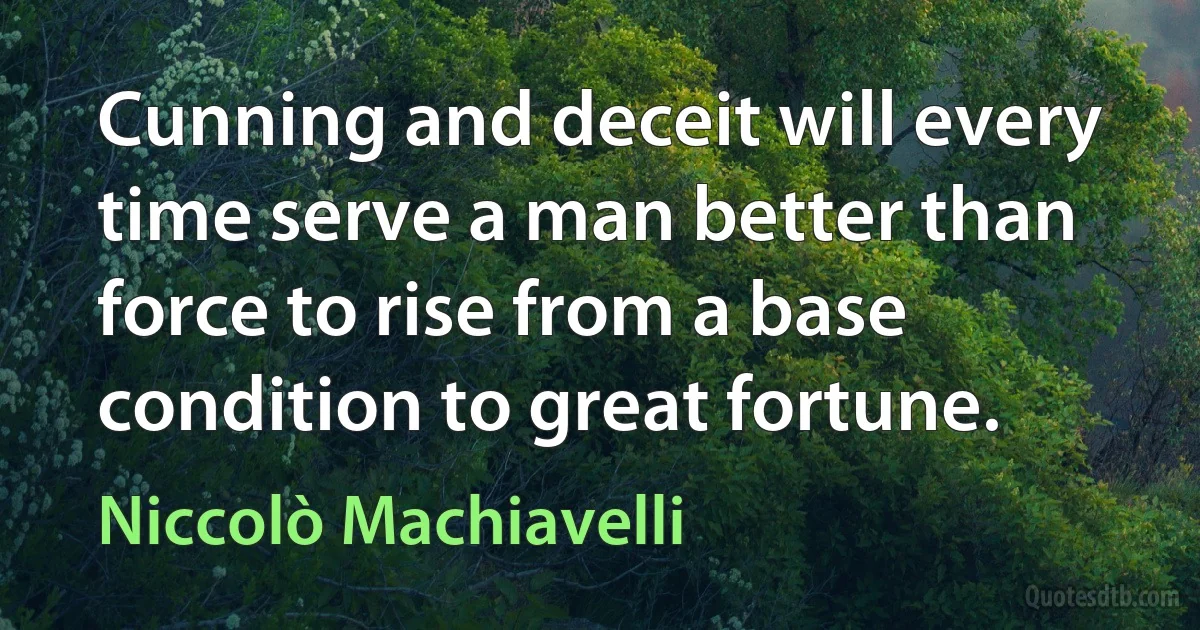 Cunning and deceit will every time serve a man better than force to rise from a base condition to great fortune. (Niccolò Machiavelli)