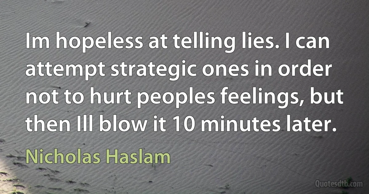 Im hopeless at telling lies. I can attempt strategic ones in order not to hurt peoples feelings, but then Ill blow it 10 minutes later. (Nicholas Haslam)