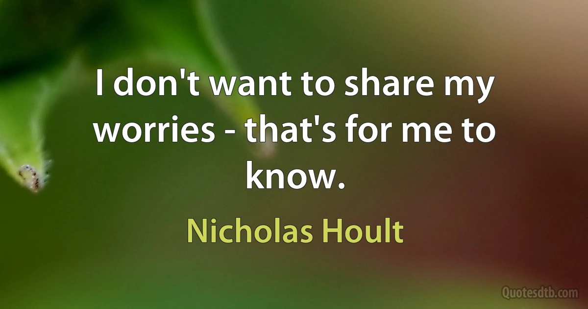 I don't want to share my worries - that's for me to know. (Nicholas Hoult)