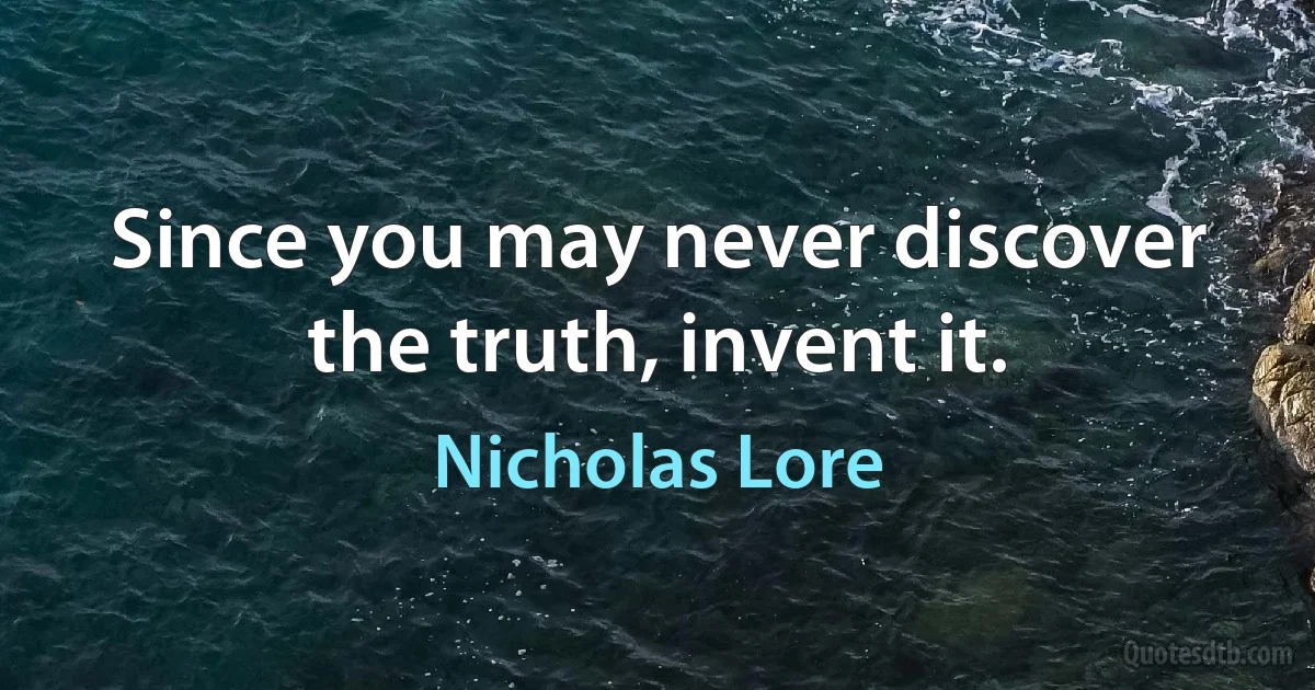 Since you may never discover the truth, invent it. (Nicholas Lore)