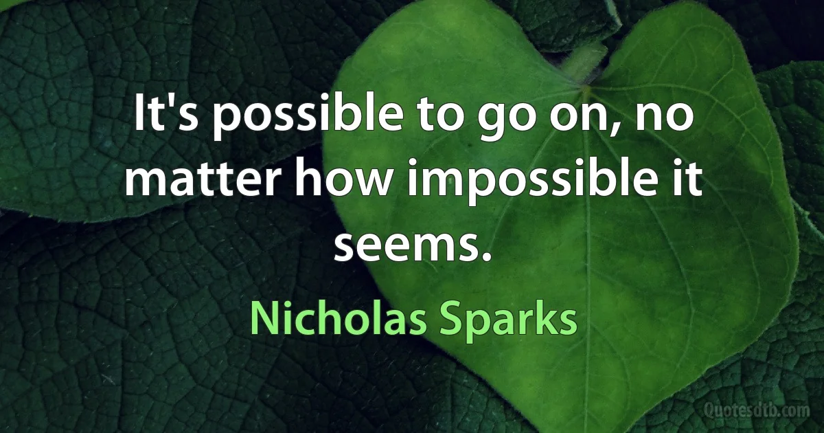 It's possible to go on, no matter how impossible it seems. (Nicholas Sparks)