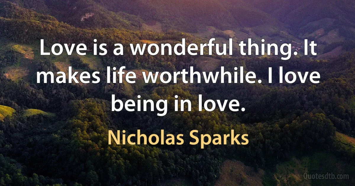 Love is a wonderful thing. It makes life worthwhile. I love being in love. (Nicholas Sparks)