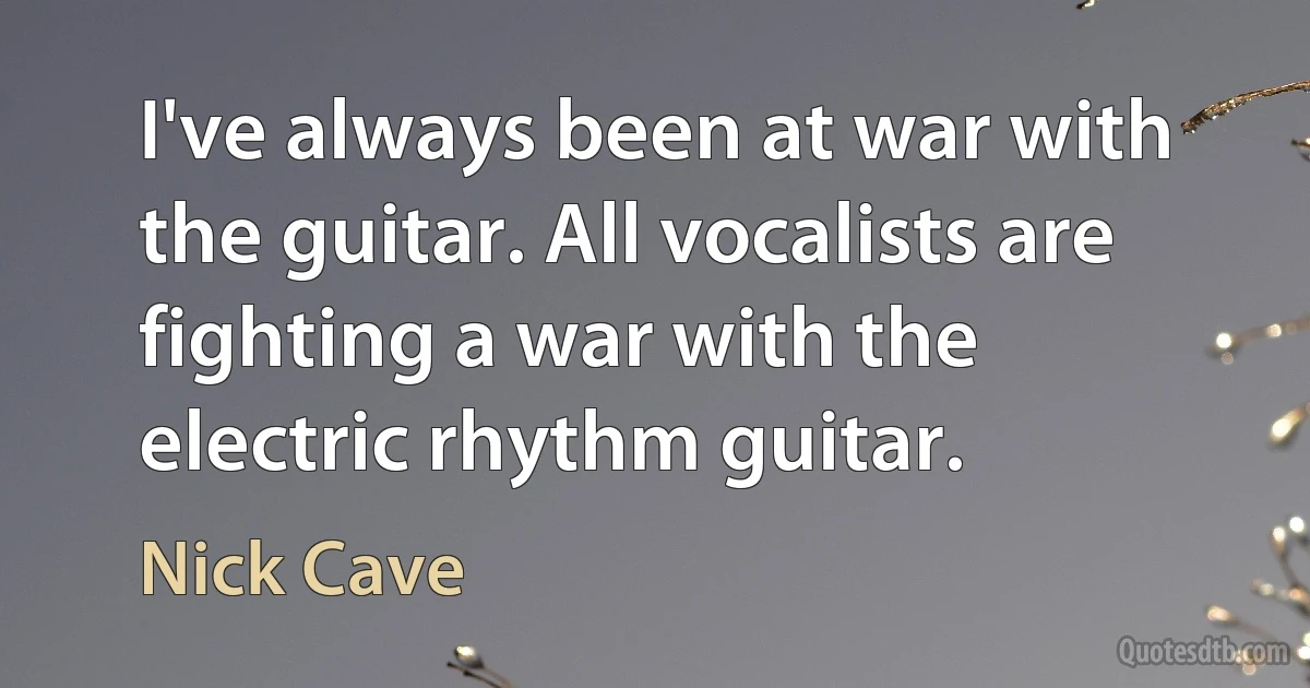 I've always been at war with the guitar. All vocalists are fighting a war with the electric rhythm guitar. (Nick Cave)