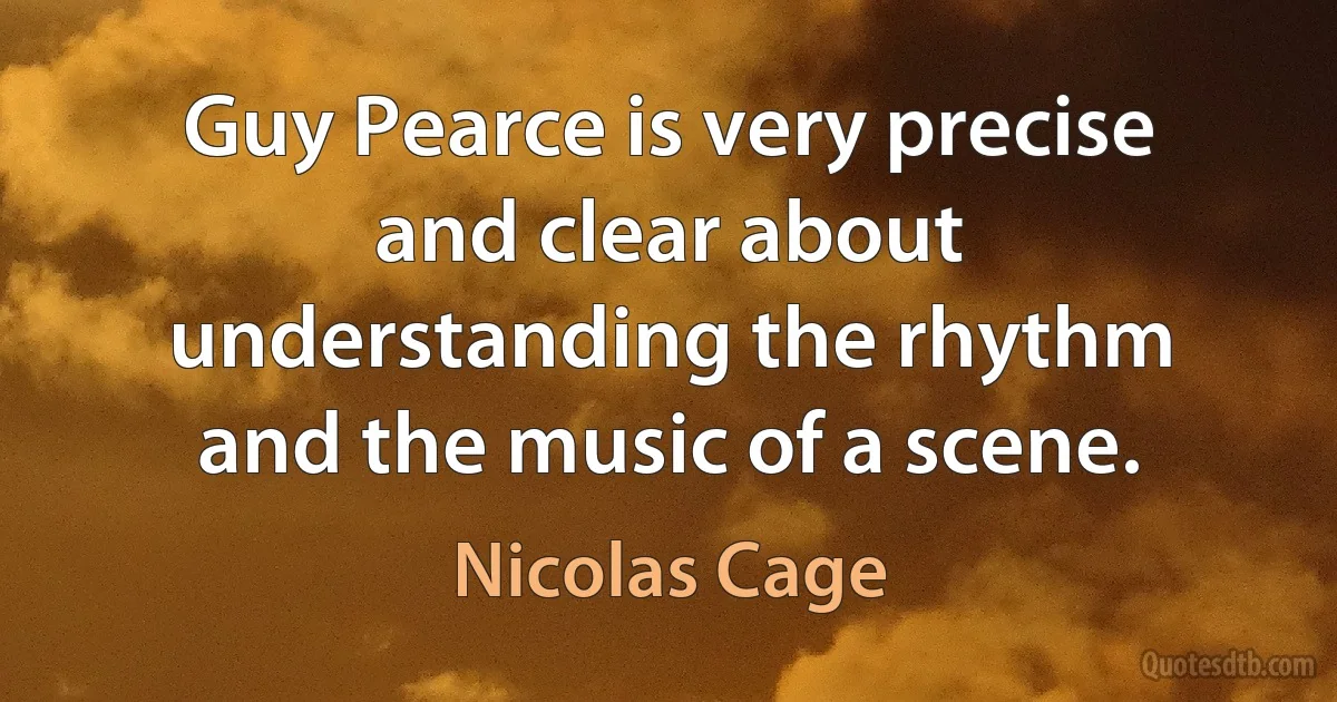 Guy Pearce is very precise and clear about understanding the rhythm and the music of a scene. (Nicolas Cage)