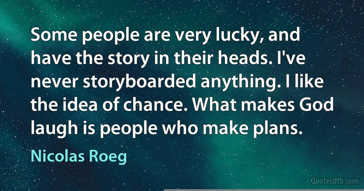 Some people are very lucky, and have the story in their heads. I've never storyboarded anything. I like the idea of chance. What makes God laugh is people who make plans. (Nicolas Roeg)