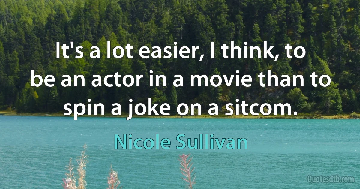 It's a lot easier, I think, to be an actor in a movie than to spin a joke on a sitcom. (Nicole Sullivan)