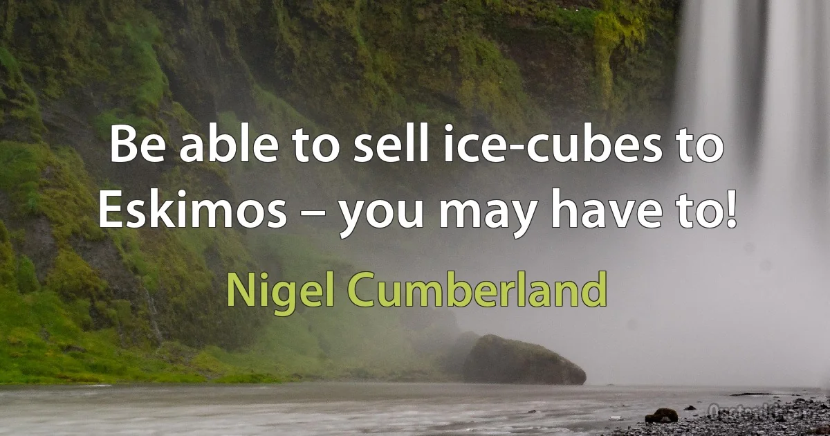 Be able to sell ice-cubes to Eskimos – you may have to! (Nigel Cumberland)