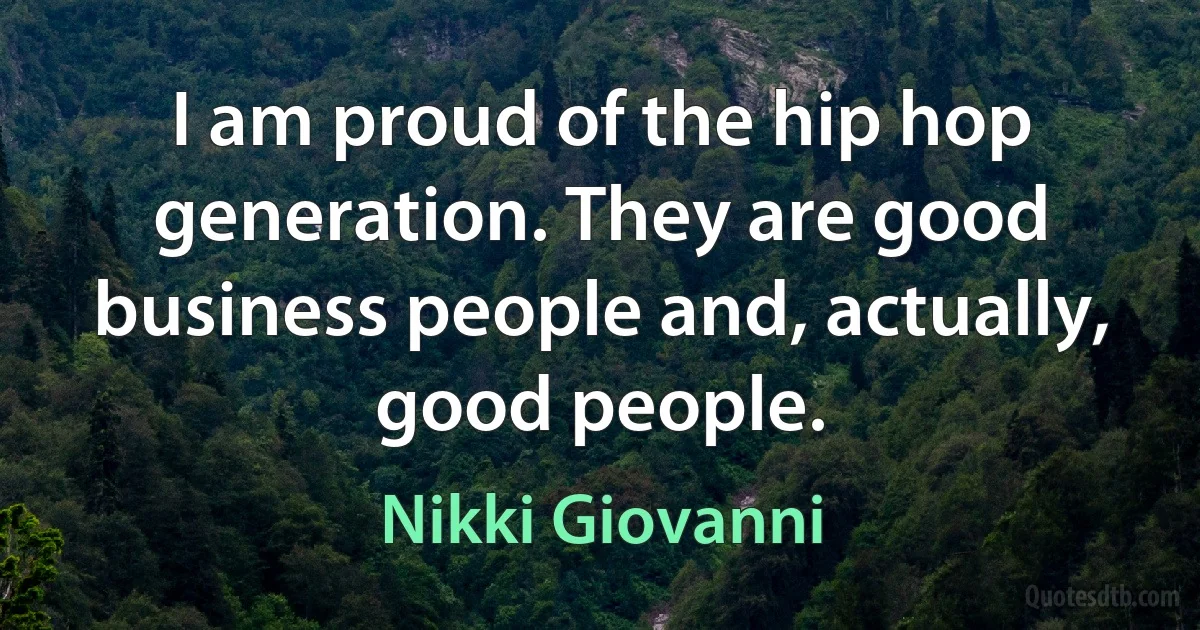 I am proud of the hip hop generation. They are good business people and, actually, good people. (Nikki Giovanni)