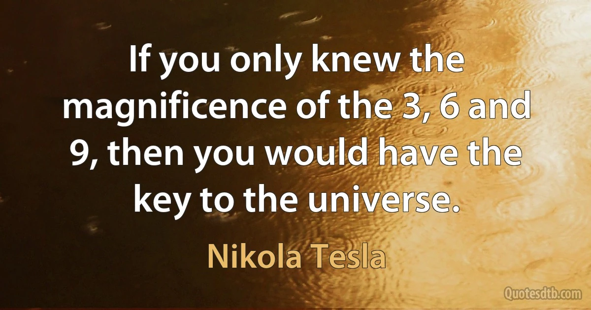 If you only knew the magnificence of the 3, 6 and 9, then you would have the key to the universe. (Nikola Tesla)