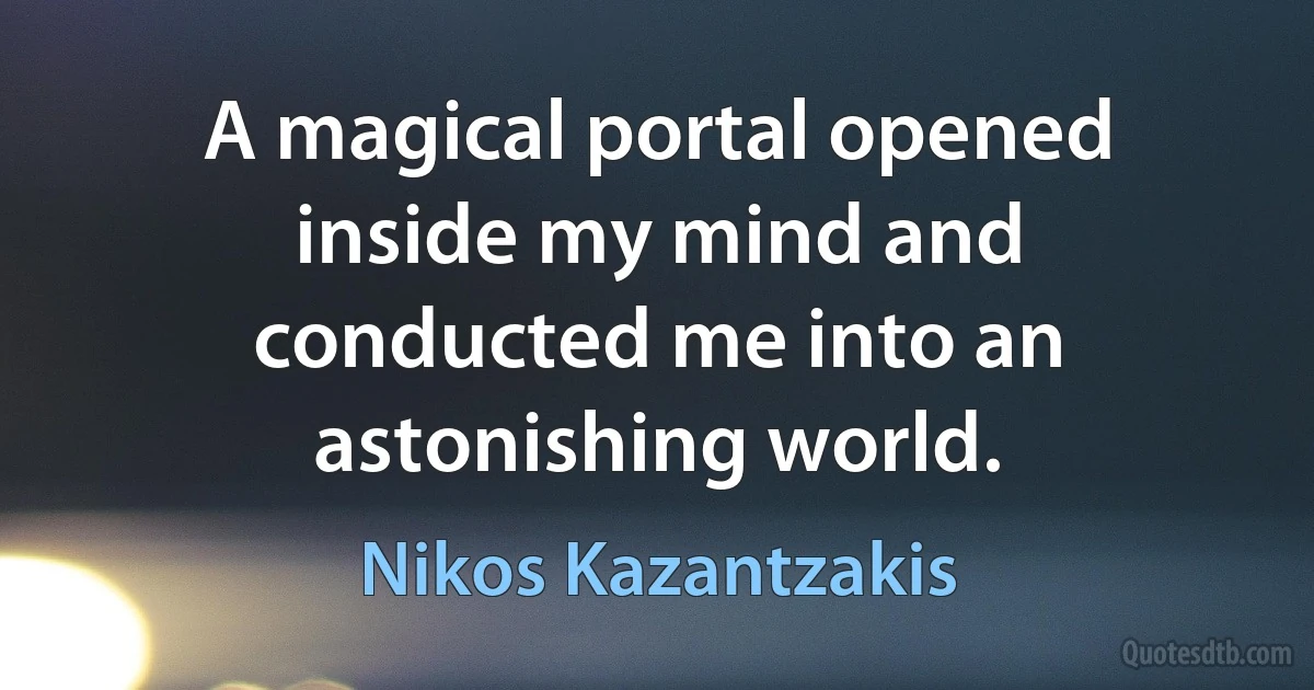 A magical portal opened inside my mind and conducted me into an astonishing world. (Nikos Kazantzakis)