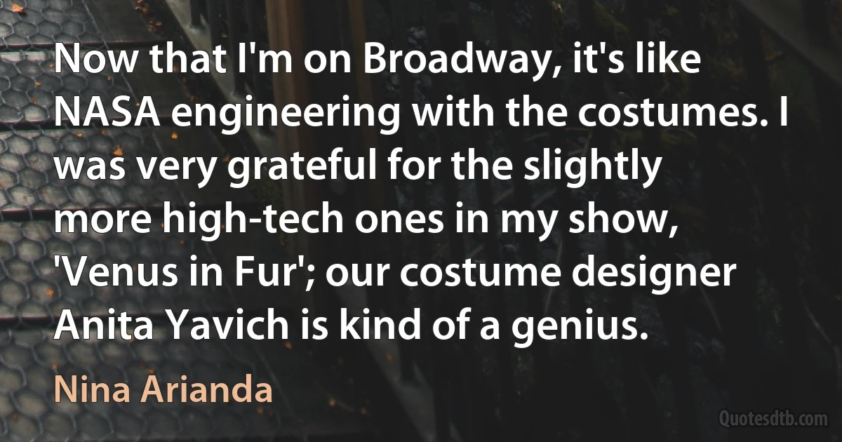 Now that I'm on Broadway, it's like NASA engineering with the costumes. I was very grateful for the slightly more high-tech ones in my show, 'Venus in Fur'; our costume designer Anita Yavich is kind of a genius. (Nina Arianda)