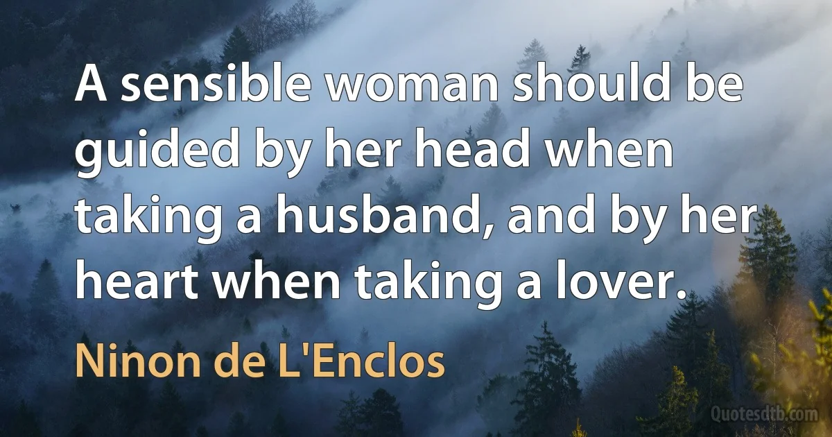 A sensible woman should be guided by her head when taking a husband, and by her heart when taking a lover. (Ninon de L'Enclos)