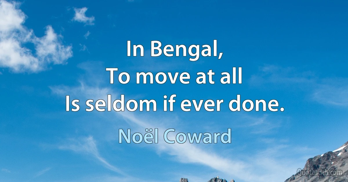 In Bengal,
To move at all
Is seldom if ever done. (Noël Coward)