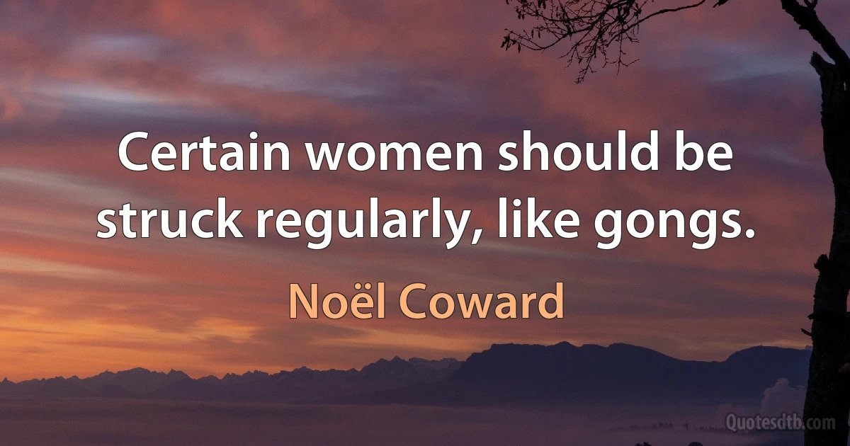 Certain women should be struck regularly, like gongs. (Noël Coward)