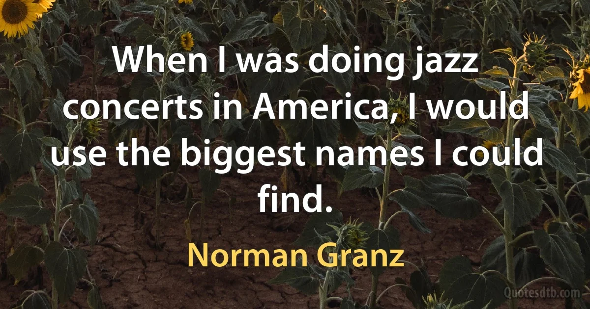 When I was doing jazz concerts in America, I would use the biggest names I could find. (Norman Granz)