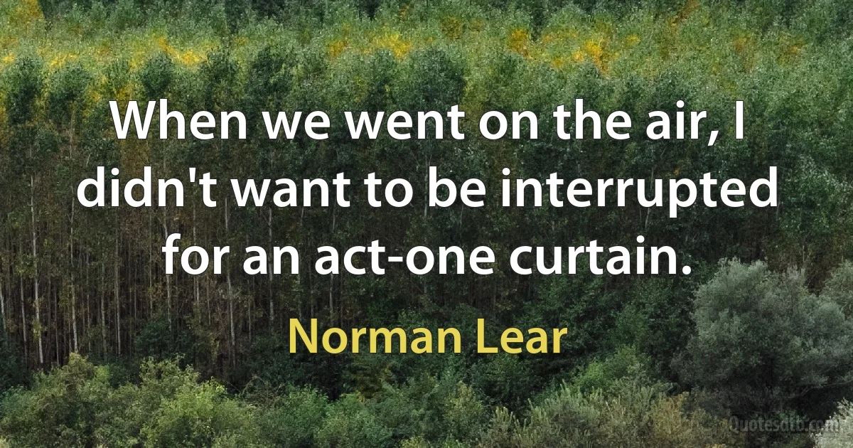 When we went on the air, I didn't want to be interrupted for an act-one curtain. (Norman Lear)