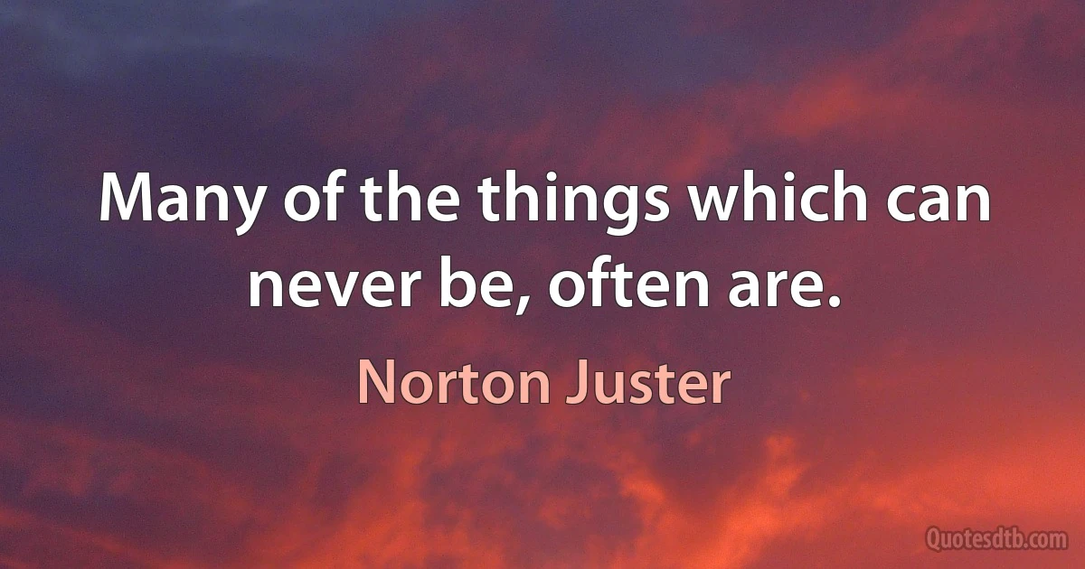 Many of the things which can never be, often are. (Norton Juster)