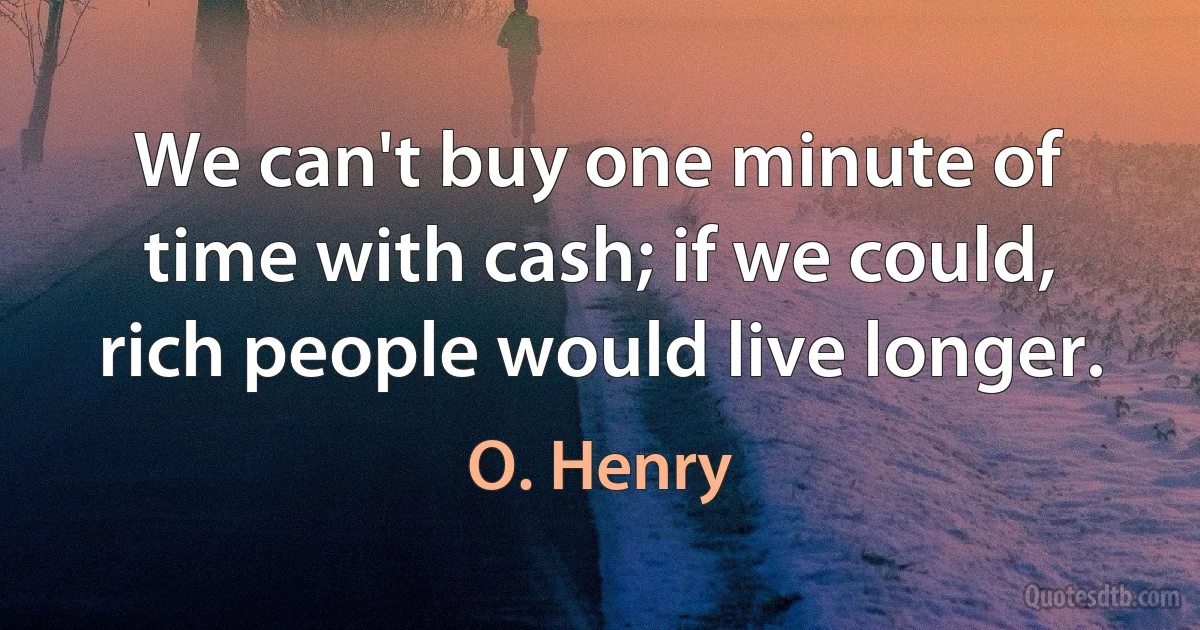 We can't buy one minute of time with cash; if we could, rich people would live longer. (O. Henry)