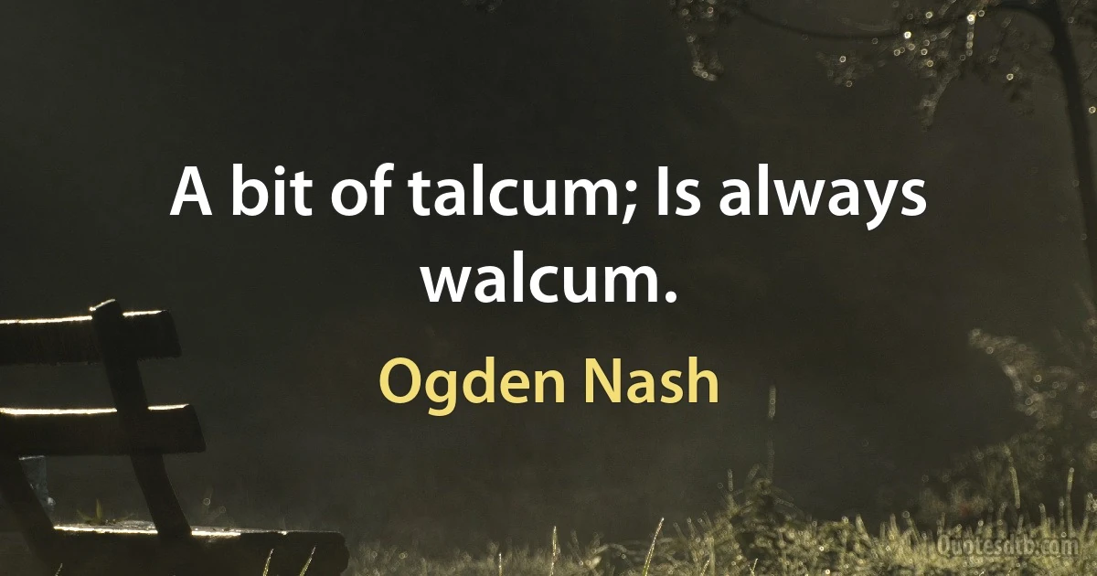 A bit of talcum; Is always walcum. (Ogden Nash)