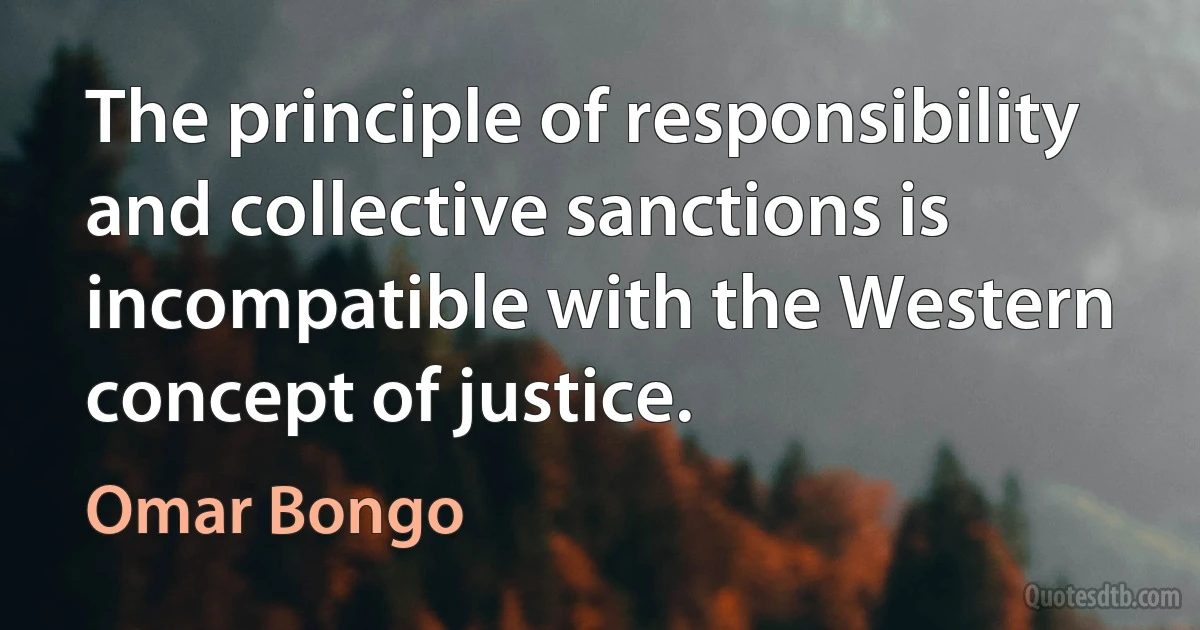 The principle of responsibility and collective sanctions is incompatible with the Western concept of justice. (Omar Bongo)