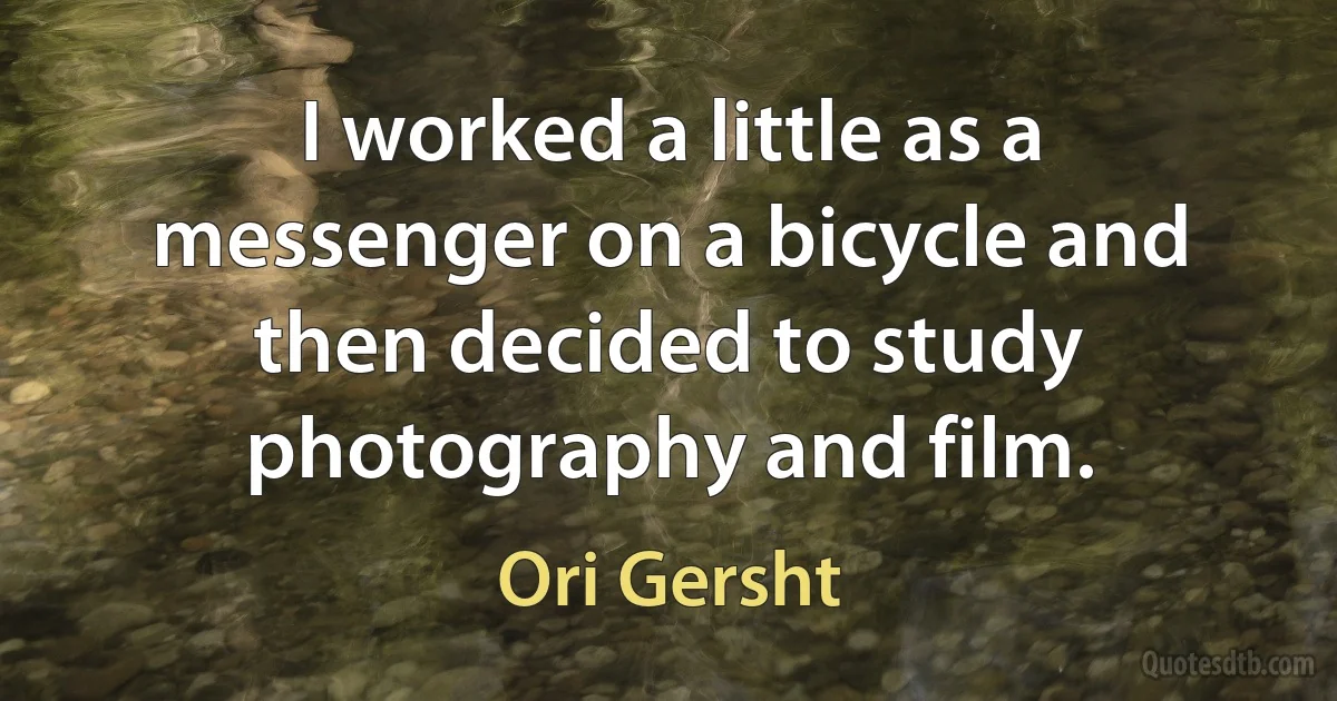 I worked a little as a messenger on a bicycle and then decided to study photography and film. (Ori Gersht)