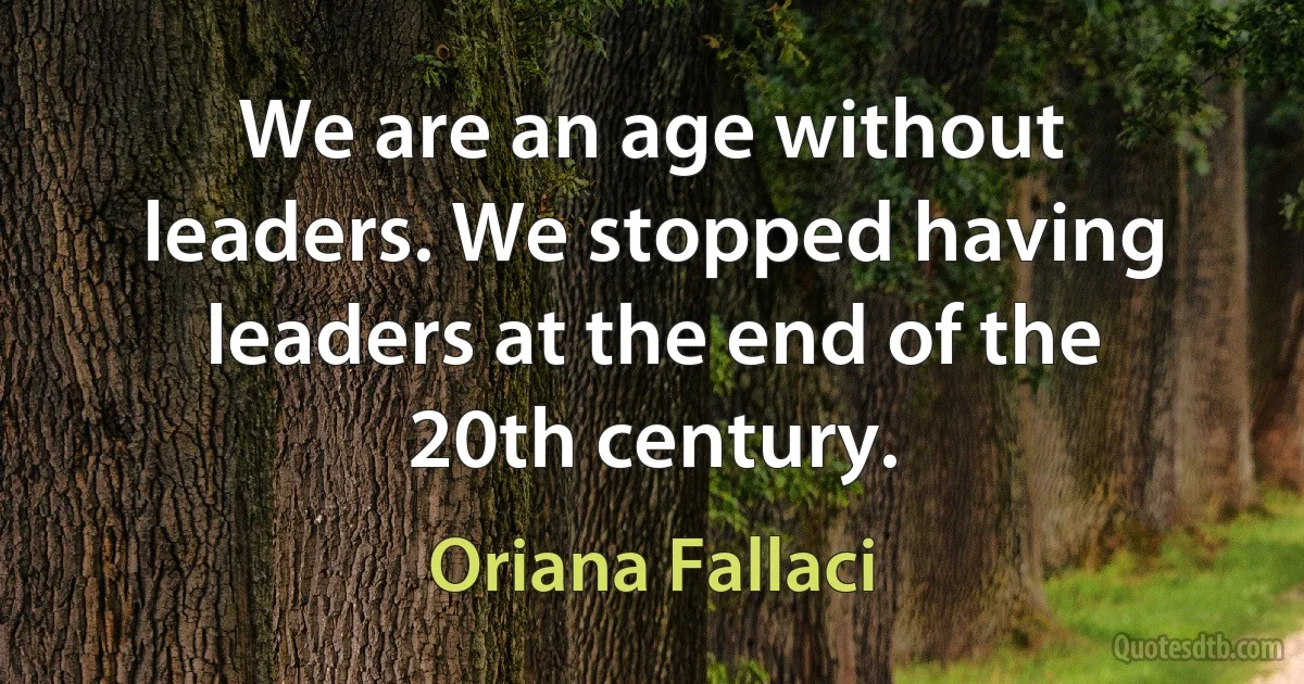 We are an age without leaders. We stopped having leaders at the end of the 20th century. (Oriana Fallaci)