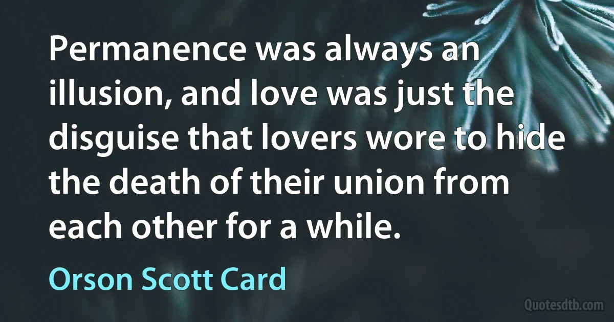 Permanence was always an illusion, and love was just the disguise that lovers wore to hide the death of their union from each other for a while. (Orson Scott Card)