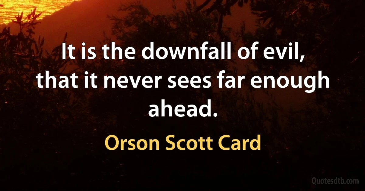 It is the downfall of evil, that it never sees far enough ahead. (Orson Scott Card)