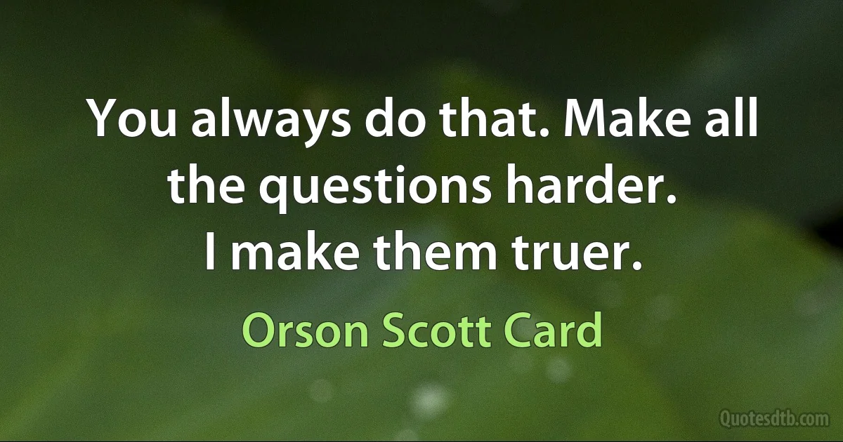 You always do that. Make all the questions harder.
I make them truer. (Orson Scott Card)