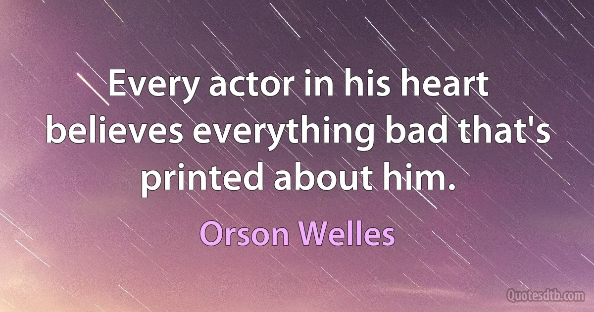 Every actor in his heart believes everything bad that's printed about him. (Orson Welles)